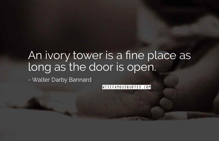 Walter Darby Bannard Quotes: An ivory tower is a fine place as long as the door is open.