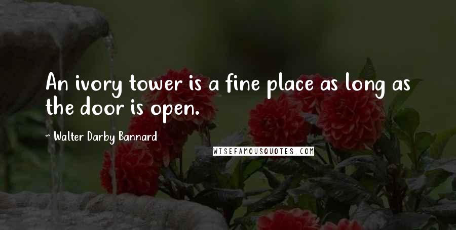 Walter Darby Bannard Quotes: An ivory tower is a fine place as long as the door is open.