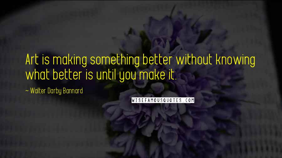 Walter Darby Bannard Quotes: Art is making something better without knowing what better is until you make it.