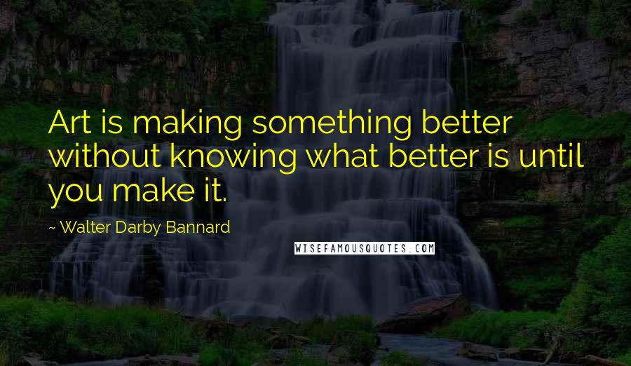 Walter Darby Bannard Quotes: Art is making something better without knowing what better is until you make it.