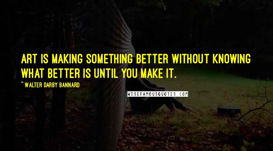 Walter Darby Bannard Quotes: Art is making something better without knowing what better is until you make it.