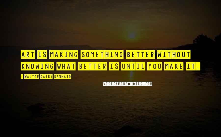 Walter Darby Bannard Quotes: Art is making something better without knowing what better is until you make it.