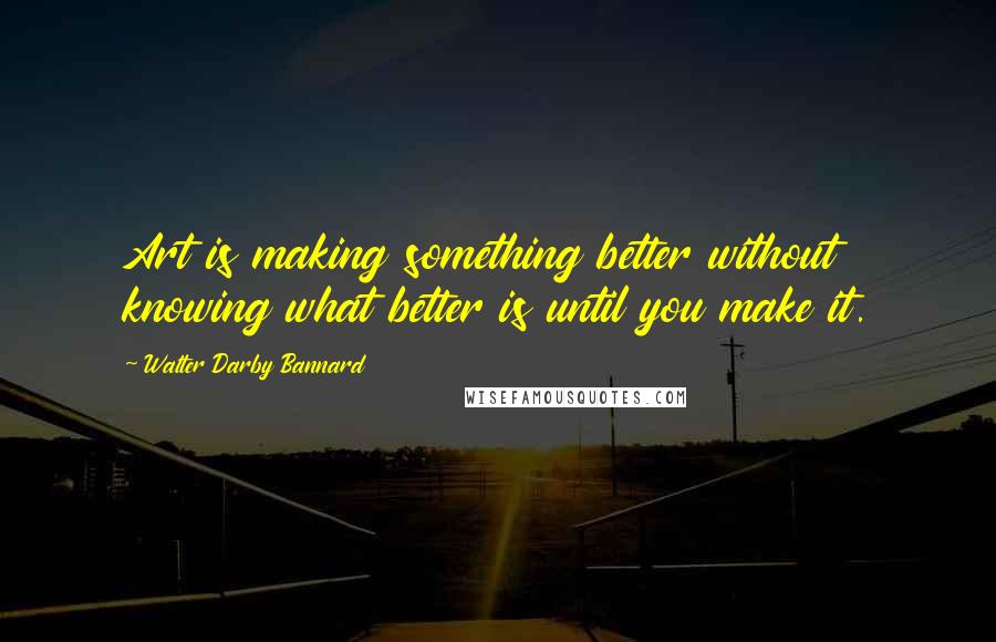 Walter Darby Bannard Quotes: Art is making something better without knowing what better is until you make it.