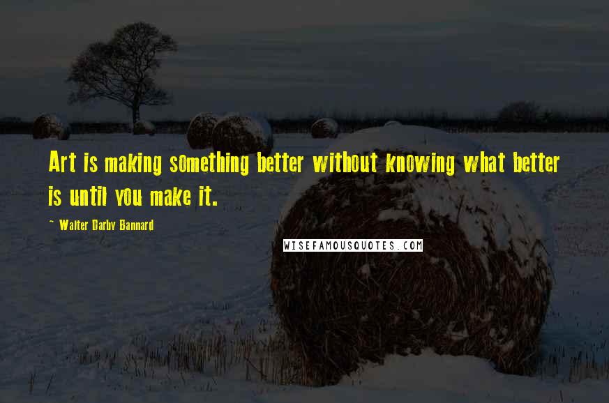 Walter Darby Bannard Quotes: Art is making something better without knowing what better is until you make it.