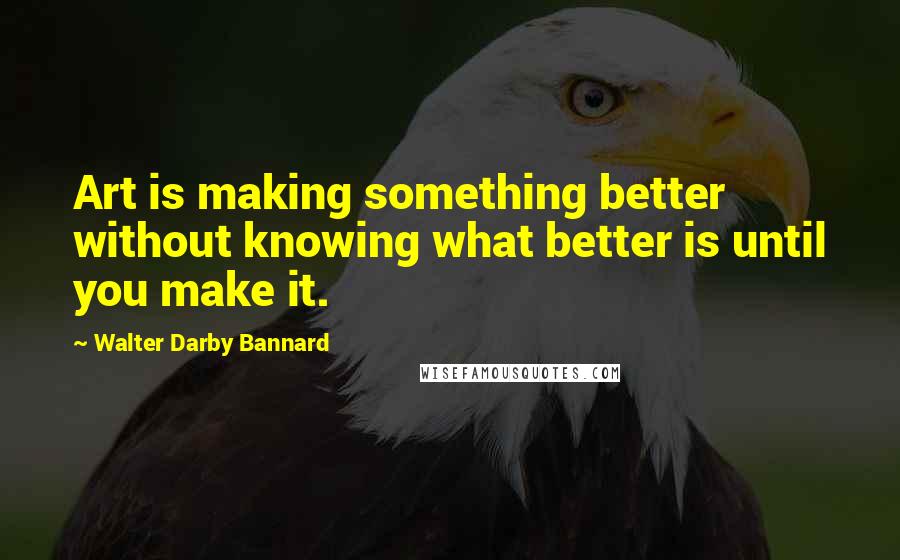 Walter Darby Bannard Quotes: Art is making something better without knowing what better is until you make it.