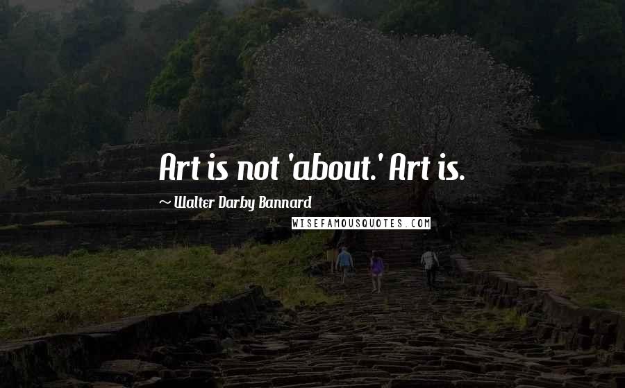 Walter Darby Bannard Quotes: Art is not 'about.' Art is.