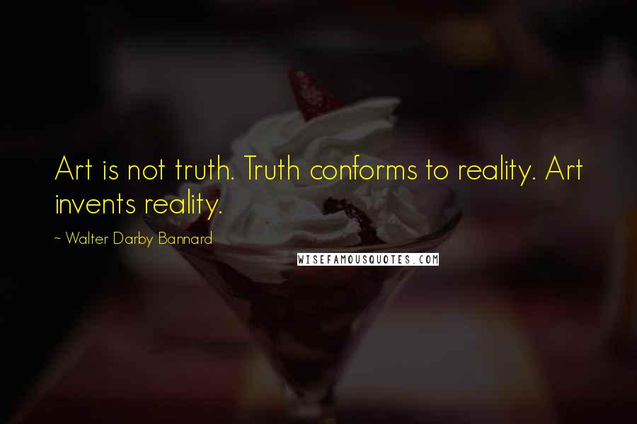 Walter Darby Bannard Quotes: Art is not truth. Truth conforms to reality. Art invents reality.