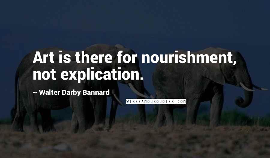 Walter Darby Bannard Quotes: Art is there for nourishment, not explication.