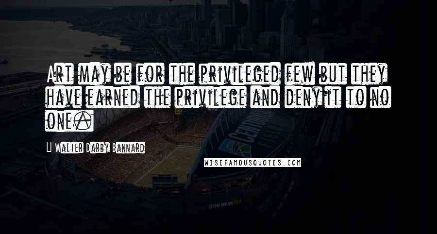 Walter Darby Bannard Quotes: Art may be for the privileged few but they have earned the privilege and deny it to no one.