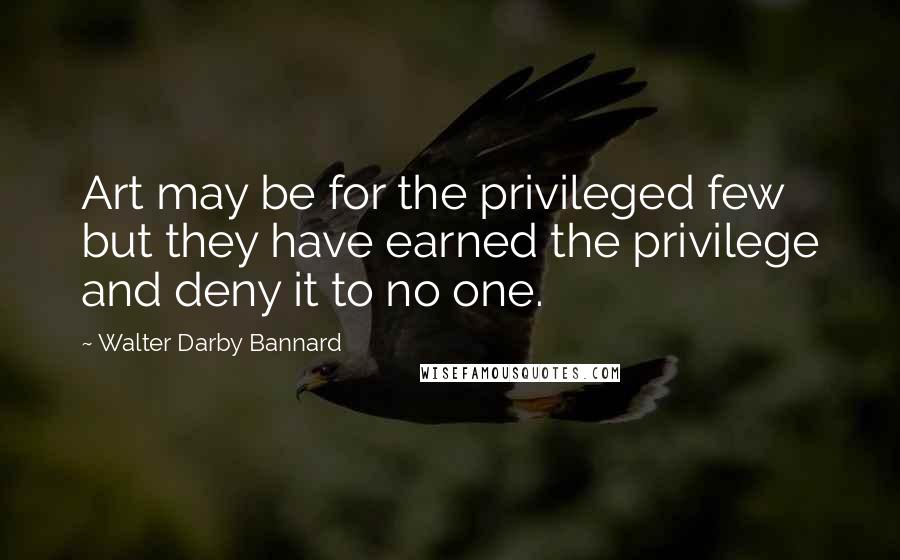 Walter Darby Bannard Quotes: Art may be for the privileged few but they have earned the privilege and deny it to no one.