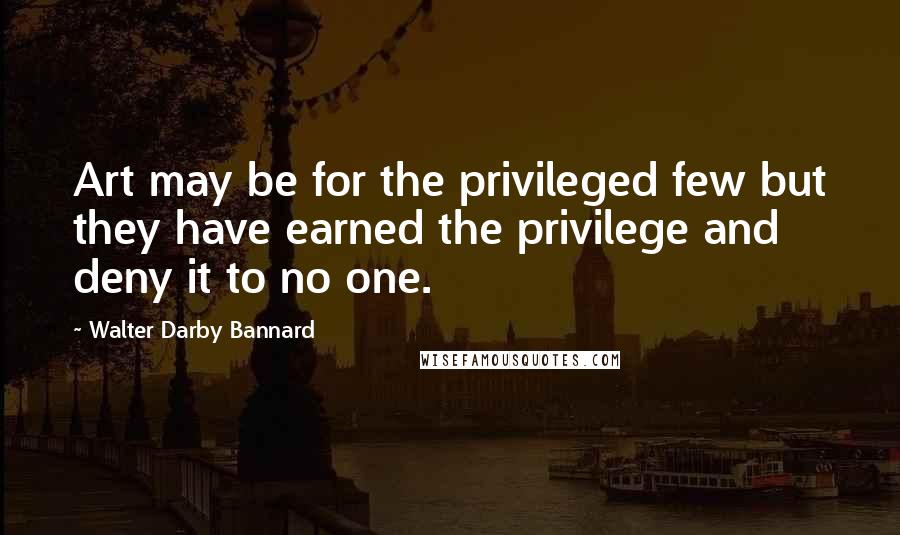 Walter Darby Bannard Quotes: Art may be for the privileged few but they have earned the privilege and deny it to no one.