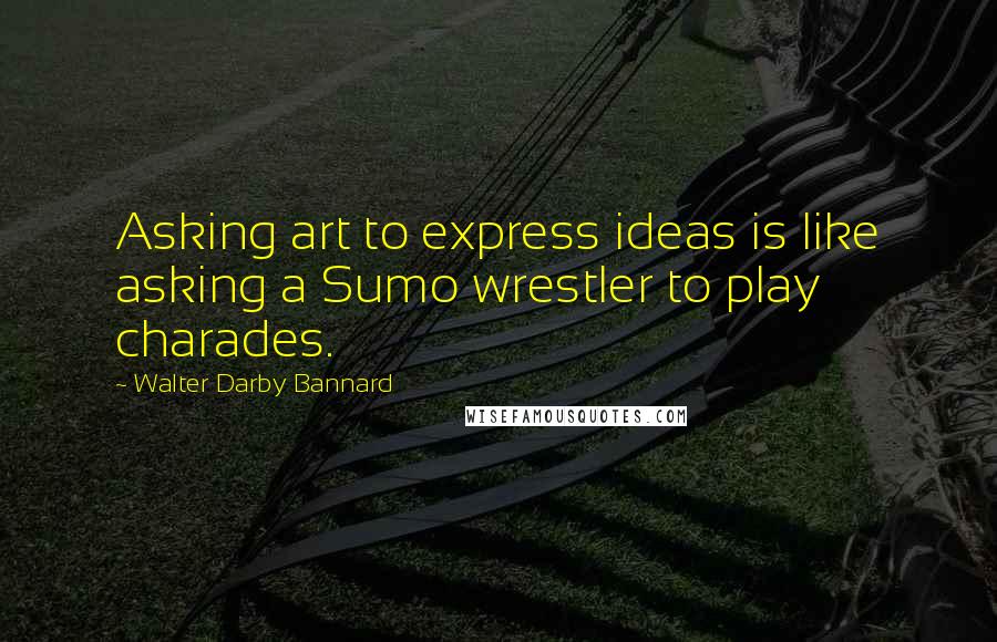 Walter Darby Bannard Quotes: Asking art to express ideas is like asking a Sumo wrestler to play charades.