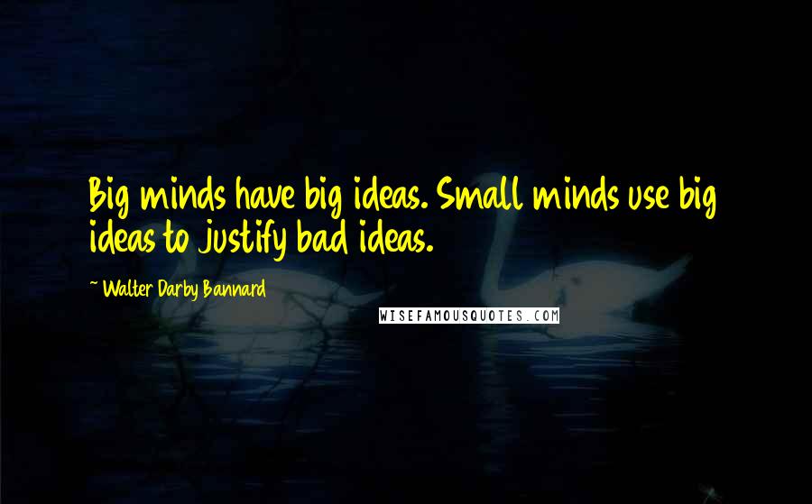 Walter Darby Bannard Quotes: Big minds have big ideas. Small minds use big ideas to justify bad ideas.