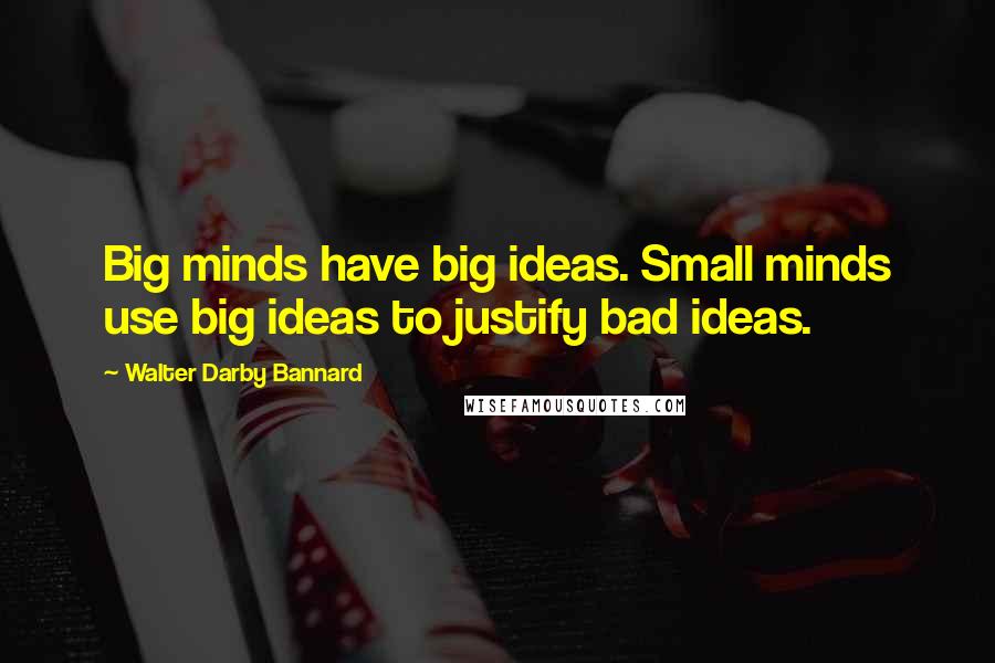 Walter Darby Bannard Quotes: Big minds have big ideas. Small minds use big ideas to justify bad ideas.