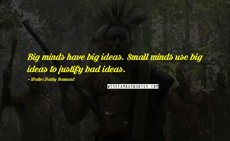 Walter Darby Bannard Quotes: Big minds have big ideas. Small minds use big ideas to justify bad ideas.