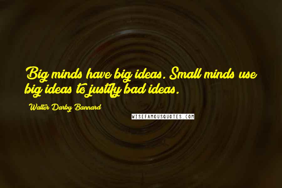 Walter Darby Bannard Quotes: Big minds have big ideas. Small minds use big ideas to justify bad ideas.