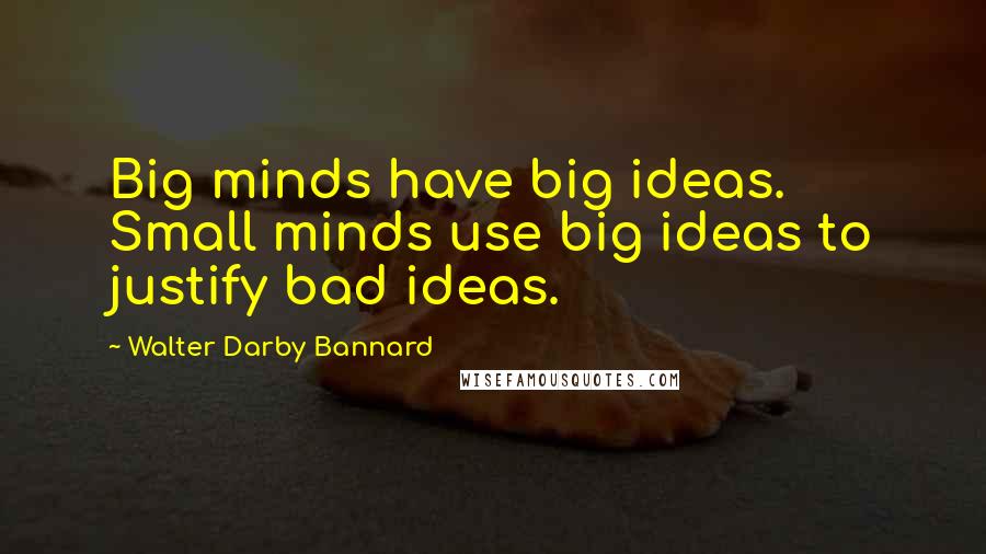 Walter Darby Bannard Quotes: Big minds have big ideas. Small minds use big ideas to justify bad ideas.