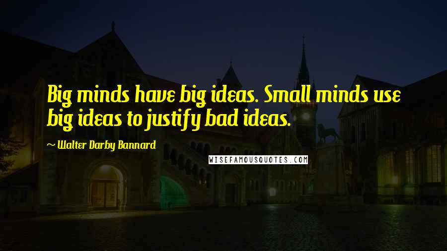 Walter Darby Bannard Quotes: Big minds have big ideas. Small minds use big ideas to justify bad ideas.