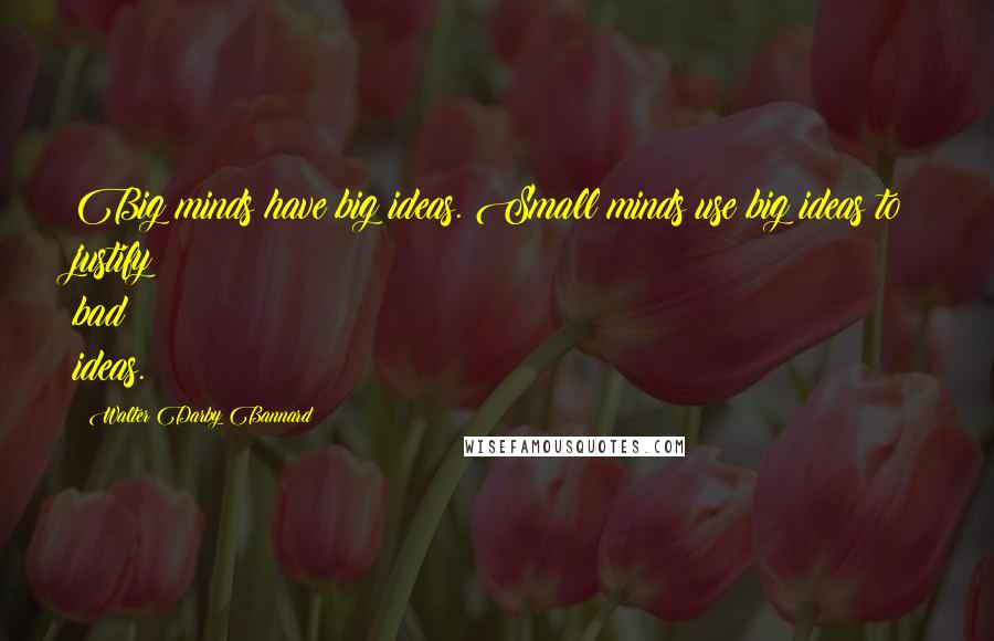 Walter Darby Bannard Quotes: Big minds have big ideas. Small minds use big ideas to justify bad ideas.
