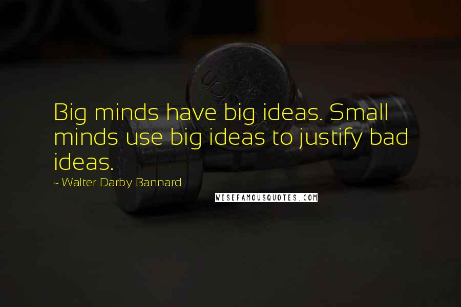 Walter Darby Bannard Quotes: Big minds have big ideas. Small minds use big ideas to justify bad ideas.