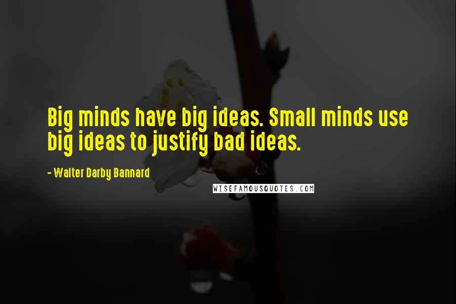 Walter Darby Bannard Quotes: Big minds have big ideas. Small minds use big ideas to justify bad ideas.