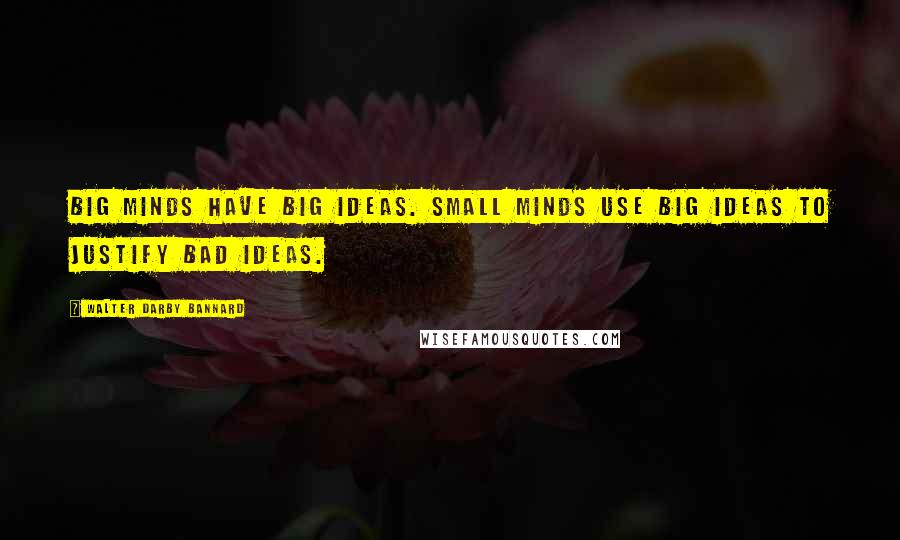 Walter Darby Bannard Quotes: Big minds have big ideas. Small minds use big ideas to justify bad ideas.