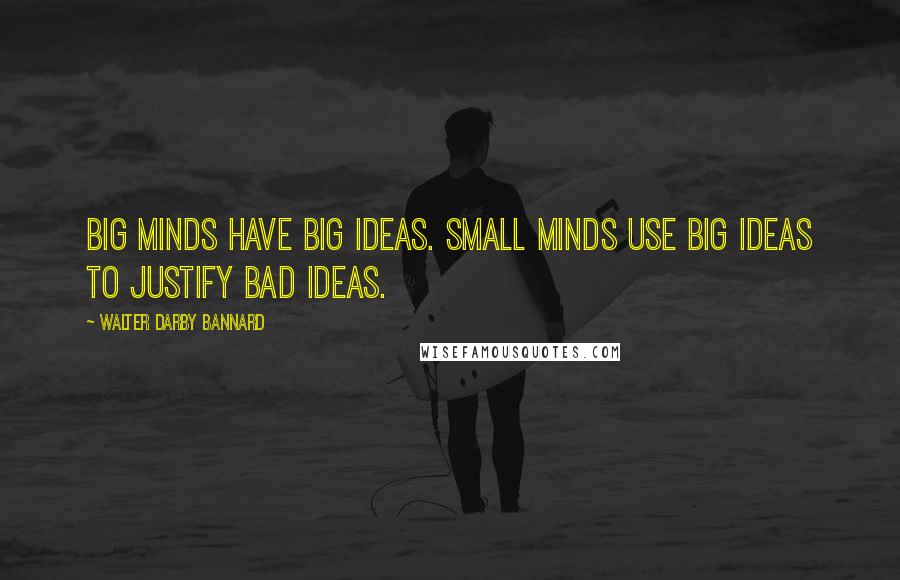 Walter Darby Bannard Quotes: Big minds have big ideas. Small minds use big ideas to justify bad ideas.