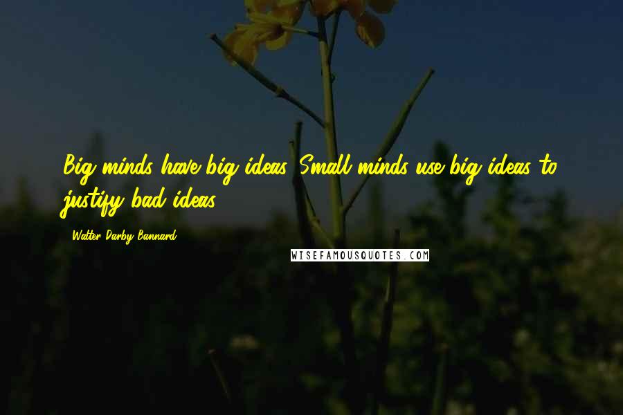 Walter Darby Bannard Quotes: Big minds have big ideas. Small minds use big ideas to justify bad ideas.