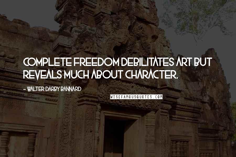 Walter Darby Bannard Quotes: Complete freedom debilitates art but reveals much about character.