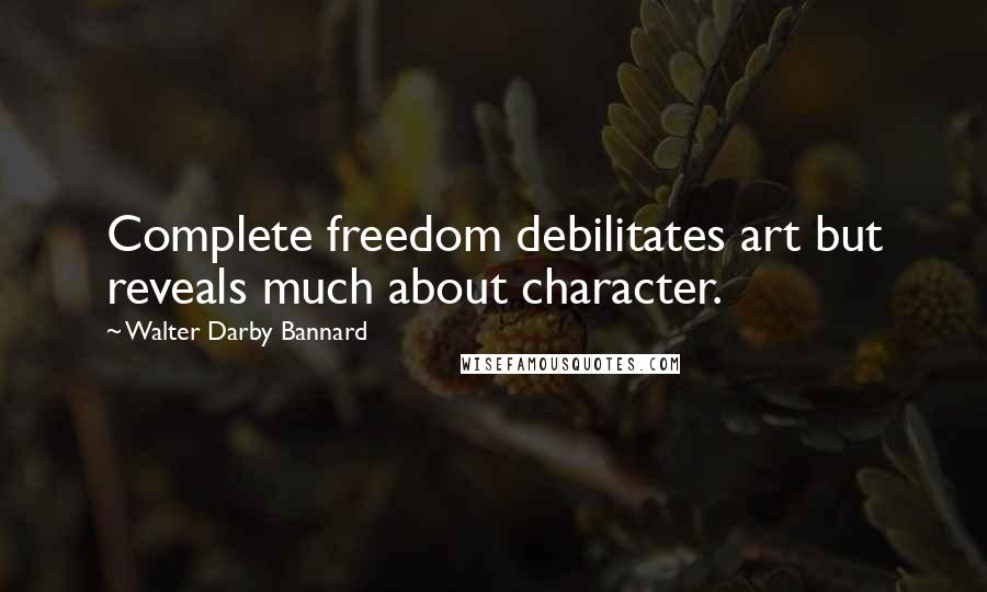 Walter Darby Bannard Quotes: Complete freedom debilitates art but reveals much about character.