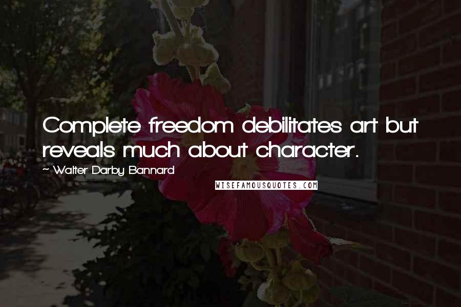 Walter Darby Bannard Quotes: Complete freedom debilitates art but reveals much about character.