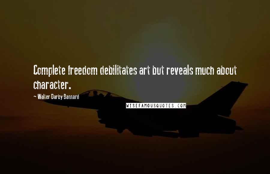 Walter Darby Bannard Quotes: Complete freedom debilitates art but reveals much about character.