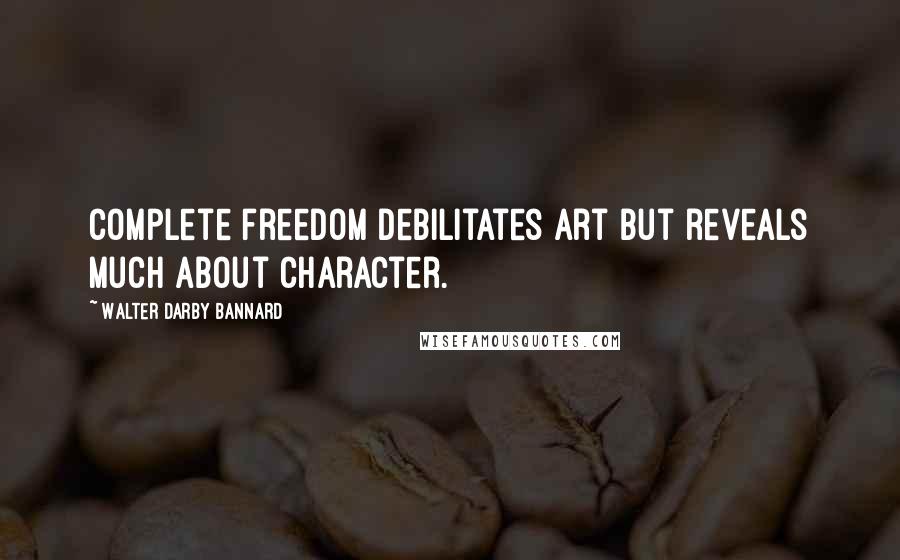 Walter Darby Bannard Quotes: Complete freedom debilitates art but reveals much about character.