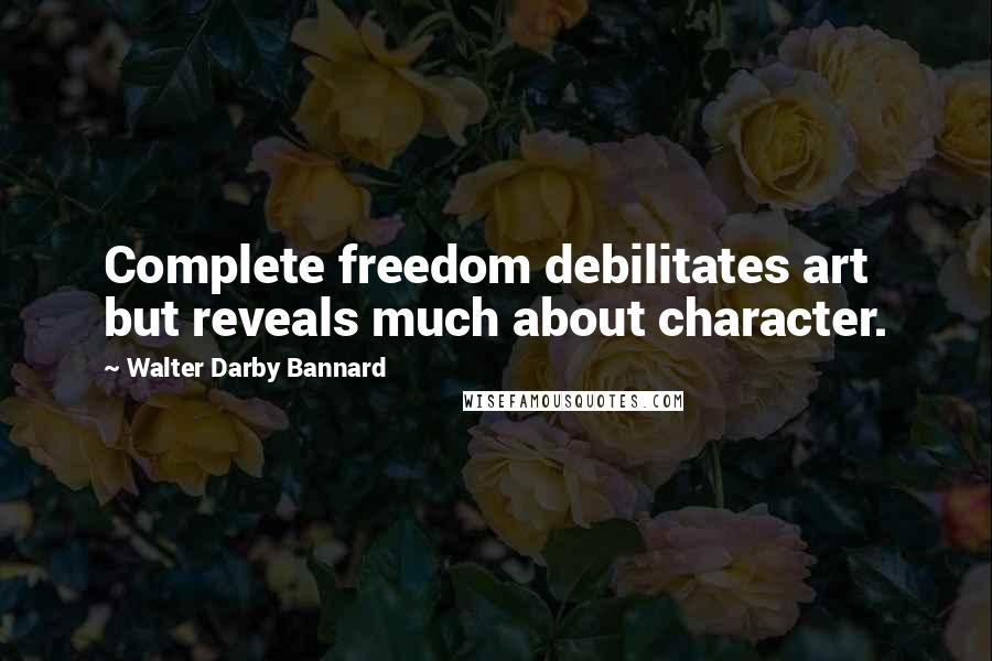 Walter Darby Bannard Quotes: Complete freedom debilitates art but reveals much about character.