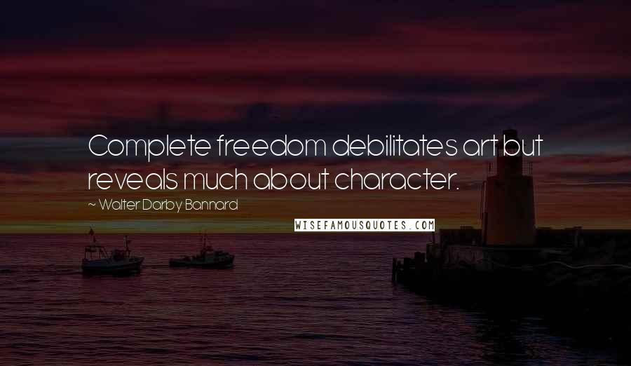 Walter Darby Bannard Quotes: Complete freedom debilitates art but reveals much about character.