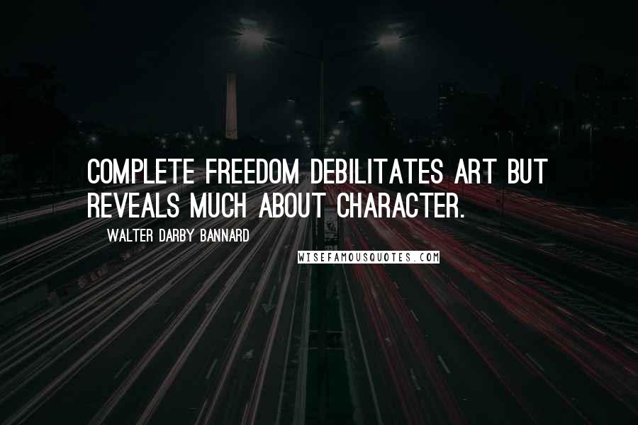 Walter Darby Bannard Quotes: Complete freedom debilitates art but reveals much about character.