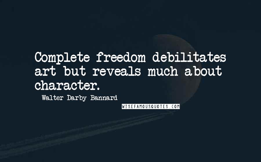 Walter Darby Bannard Quotes: Complete freedom debilitates art but reveals much about character.