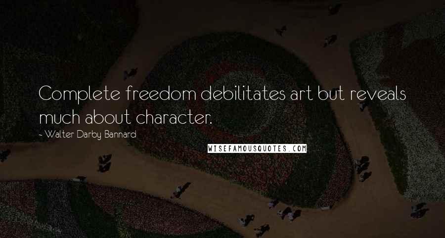 Walter Darby Bannard Quotes: Complete freedom debilitates art but reveals much about character.