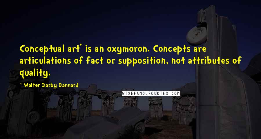 Walter Darby Bannard Quotes: Conceptual art' is an oxymoron. Concepts are articulations of fact or supposition, not attributes of quality.