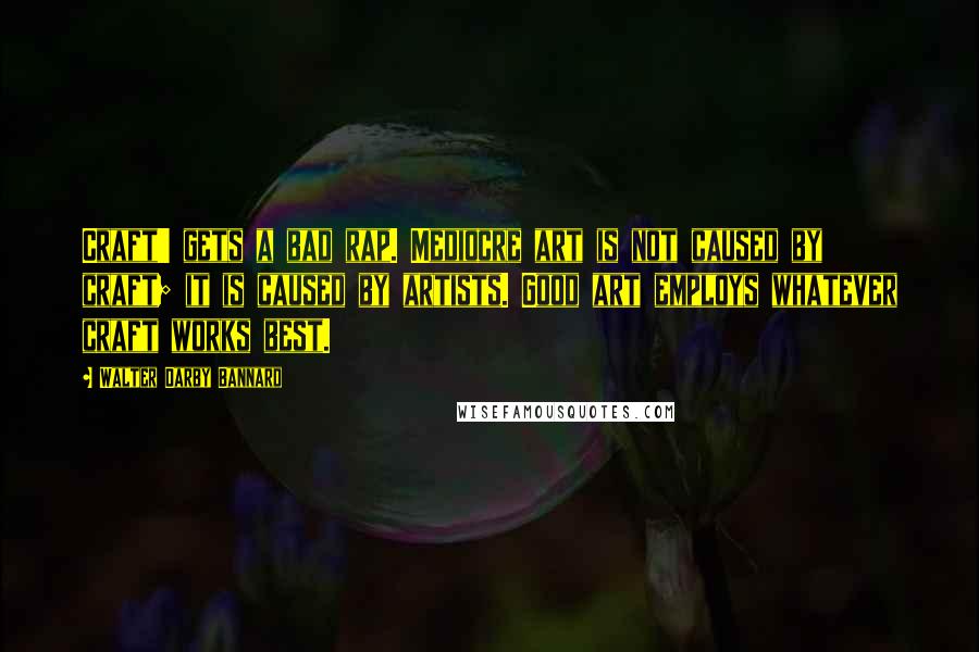 Walter Darby Bannard Quotes: Craft' gets a bad rap. Mediocre art is not caused by craft; it is caused by artists. Good art employs whatever craft works best.