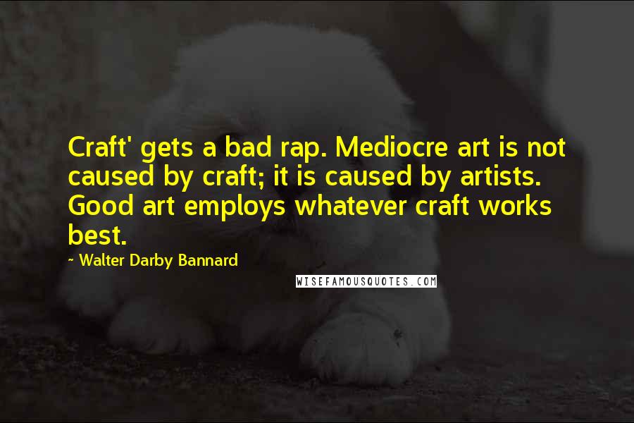 Walter Darby Bannard Quotes: Craft' gets a bad rap. Mediocre art is not caused by craft; it is caused by artists. Good art employs whatever craft works best.