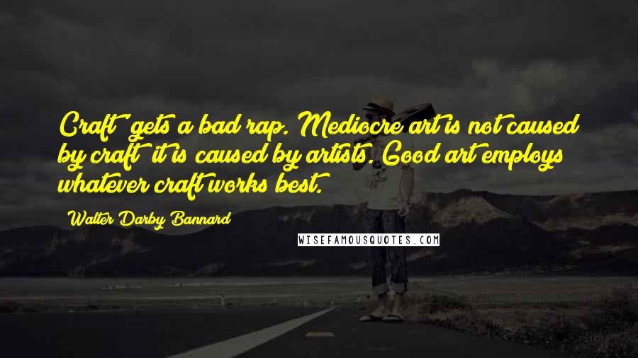 Walter Darby Bannard Quotes: Craft' gets a bad rap. Mediocre art is not caused by craft; it is caused by artists. Good art employs whatever craft works best.