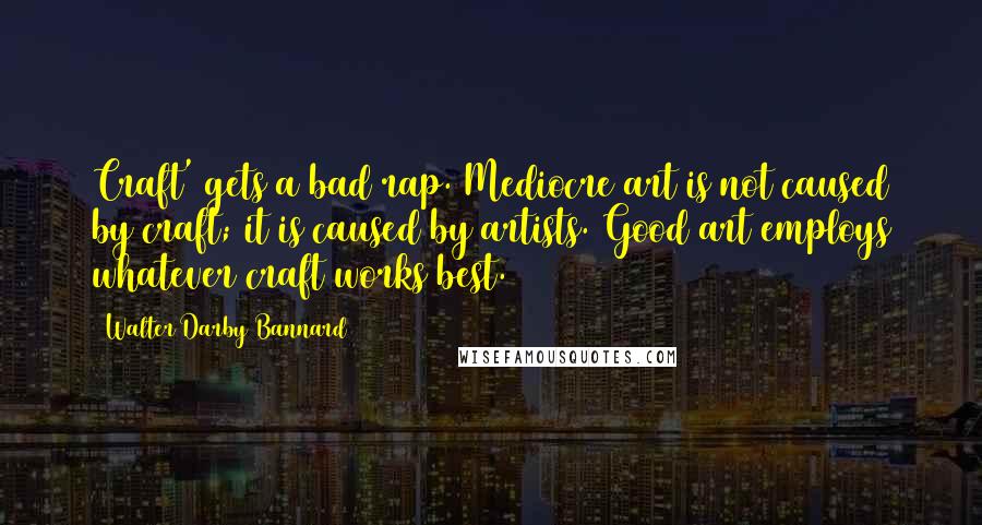 Walter Darby Bannard Quotes: Craft' gets a bad rap. Mediocre art is not caused by craft; it is caused by artists. Good art employs whatever craft works best.