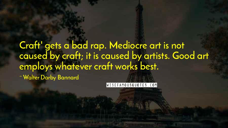 Walter Darby Bannard Quotes: Craft' gets a bad rap. Mediocre art is not caused by craft; it is caused by artists. Good art employs whatever craft works best.