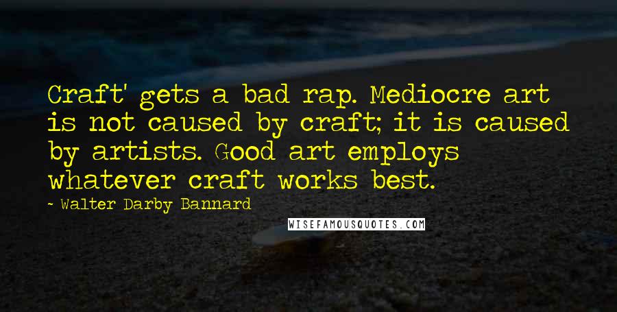 Walter Darby Bannard Quotes: Craft' gets a bad rap. Mediocre art is not caused by craft; it is caused by artists. Good art employs whatever craft works best.