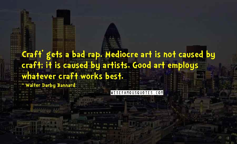 Walter Darby Bannard Quotes: Craft' gets a bad rap. Mediocre art is not caused by craft; it is caused by artists. Good art employs whatever craft works best.