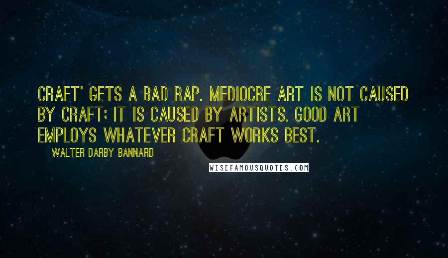Walter Darby Bannard Quotes: Craft' gets a bad rap. Mediocre art is not caused by craft; it is caused by artists. Good art employs whatever craft works best.