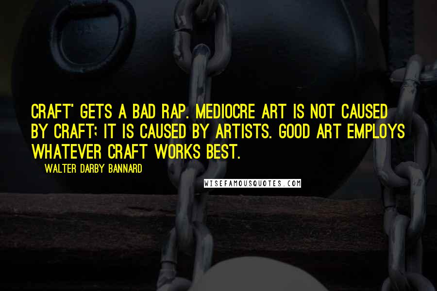 Walter Darby Bannard Quotes: Craft' gets a bad rap. Mediocre art is not caused by craft; it is caused by artists. Good art employs whatever craft works best.