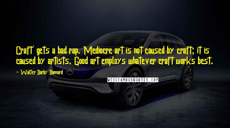 Walter Darby Bannard Quotes: Craft' gets a bad rap. Mediocre art is not caused by craft; it is caused by artists. Good art employs whatever craft works best.