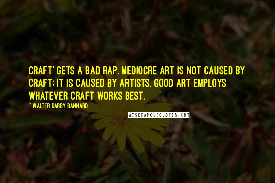 Walter Darby Bannard Quotes: Craft' gets a bad rap. Mediocre art is not caused by craft; it is caused by artists. Good art employs whatever craft works best.